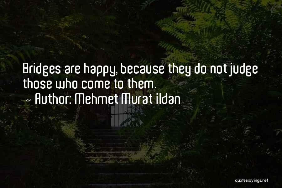 Mehmet Murat Ildan Quotes: Bridges Are Happy, Because They Do Not Judge Those Who Come To Them.