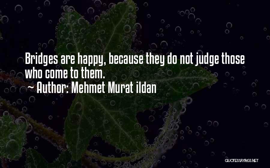 Mehmet Murat Ildan Quotes: Bridges Are Happy, Because They Do Not Judge Those Who Come To Them.