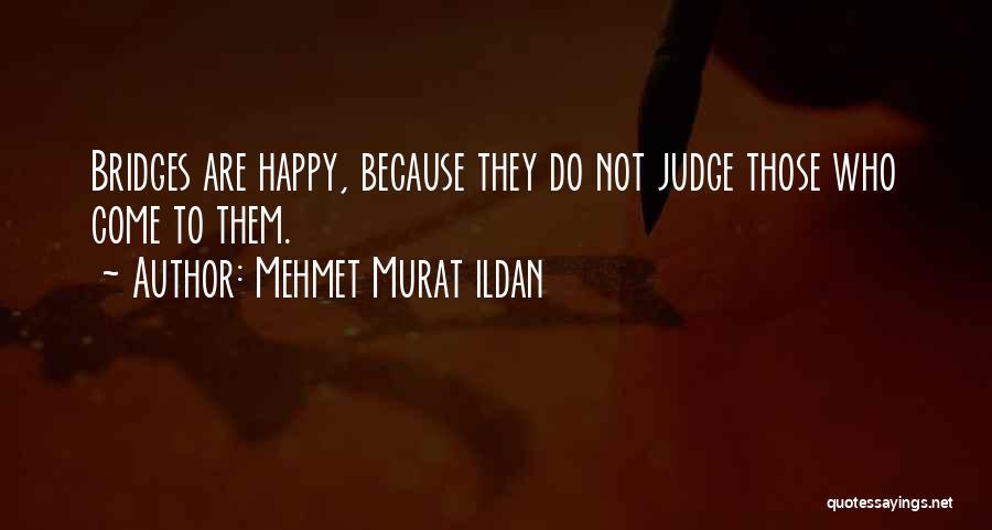 Mehmet Murat Ildan Quotes: Bridges Are Happy, Because They Do Not Judge Those Who Come To Them.