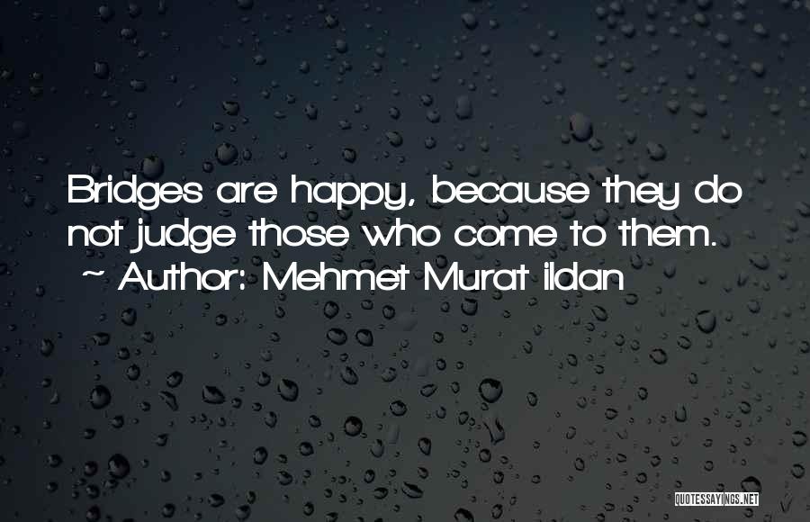 Mehmet Murat Ildan Quotes: Bridges Are Happy, Because They Do Not Judge Those Who Come To Them.