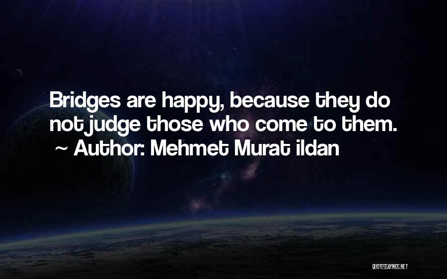 Mehmet Murat Ildan Quotes: Bridges Are Happy, Because They Do Not Judge Those Who Come To Them.