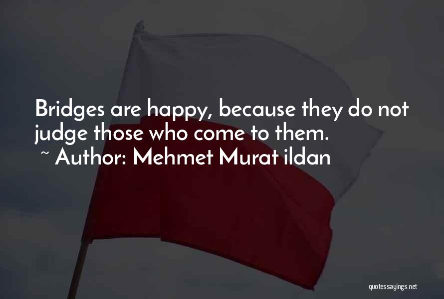 Mehmet Murat Ildan Quotes: Bridges Are Happy, Because They Do Not Judge Those Who Come To Them.