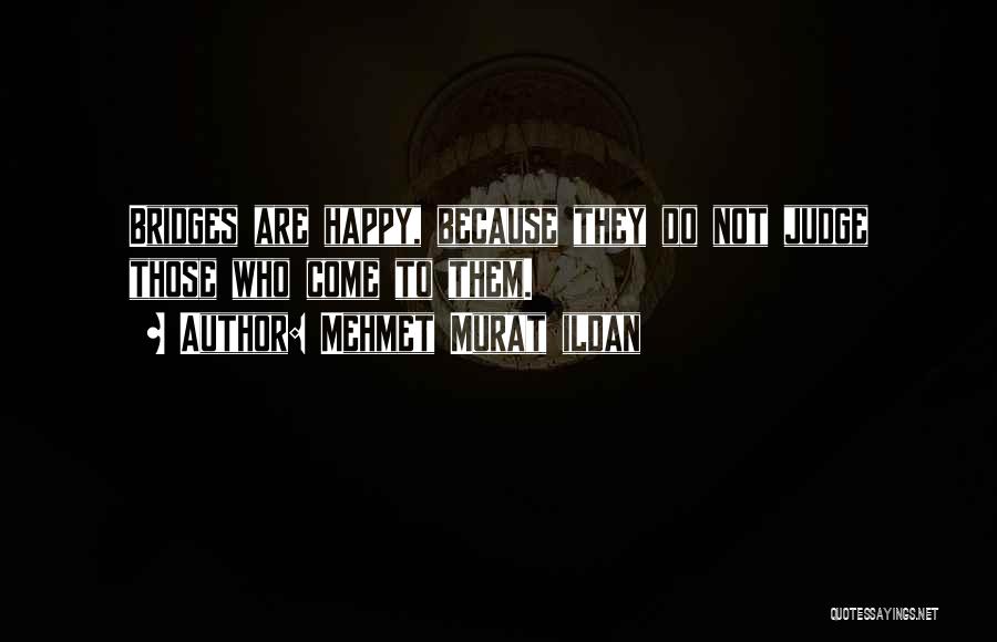 Mehmet Murat Ildan Quotes: Bridges Are Happy, Because They Do Not Judge Those Who Come To Them.
