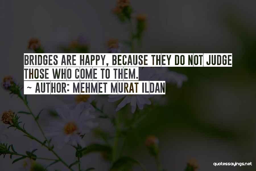 Mehmet Murat Ildan Quotes: Bridges Are Happy, Because They Do Not Judge Those Who Come To Them.