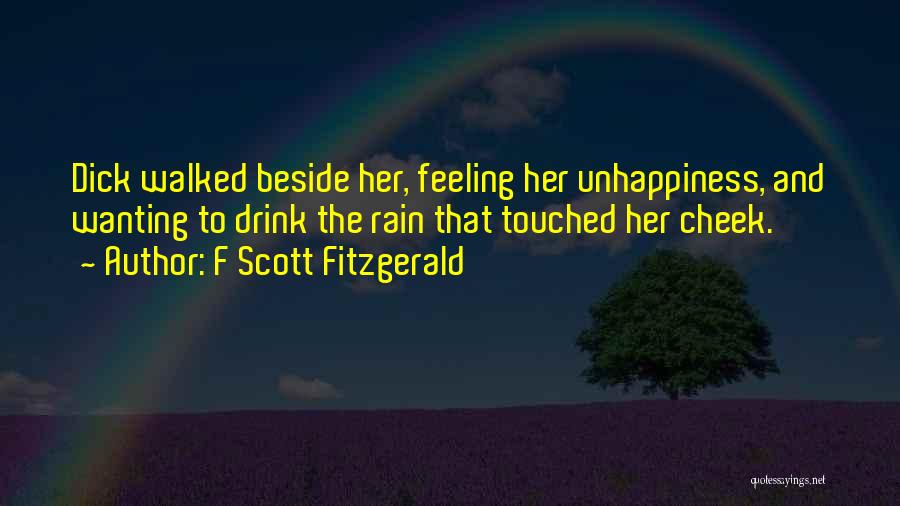 F Scott Fitzgerald Quotes: Dick Walked Beside Her, Feeling Her Unhappiness, And Wanting To Drink The Rain That Touched Her Cheek.