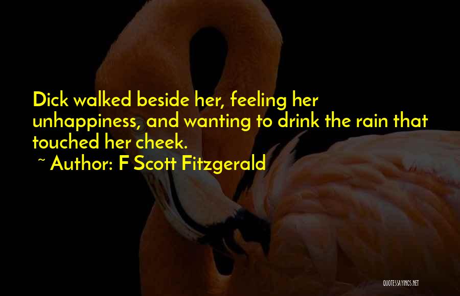 F Scott Fitzgerald Quotes: Dick Walked Beside Her, Feeling Her Unhappiness, And Wanting To Drink The Rain That Touched Her Cheek.