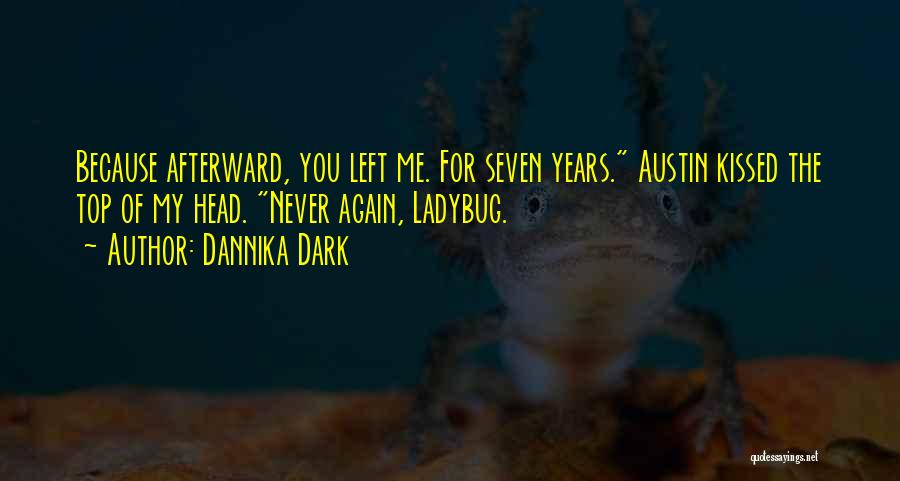 Dannika Dark Quotes: Because Afterward, You Left Me. For Seven Years. Austin Kissed The Top Of My Head. Never Again, Ladybug.