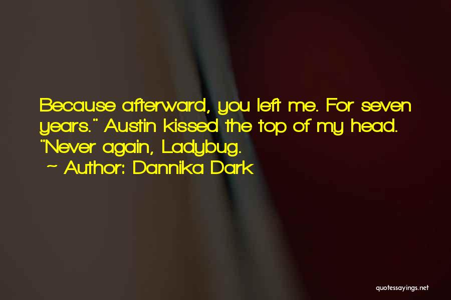 Dannika Dark Quotes: Because Afterward, You Left Me. For Seven Years. Austin Kissed The Top Of My Head. Never Again, Ladybug.