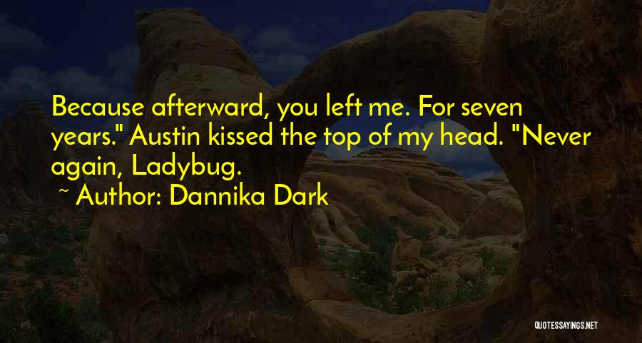 Dannika Dark Quotes: Because Afterward, You Left Me. For Seven Years. Austin Kissed The Top Of My Head. Never Again, Ladybug.
