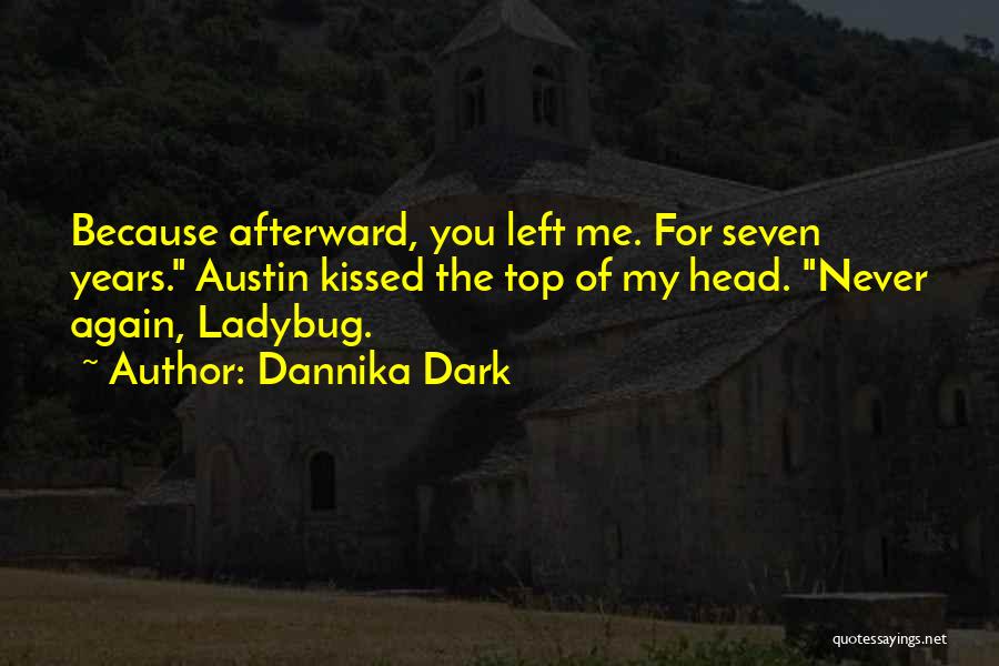 Dannika Dark Quotes: Because Afterward, You Left Me. For Seven Years. Austin Kissed The Top Of My Head. Never Again, Ladybug.