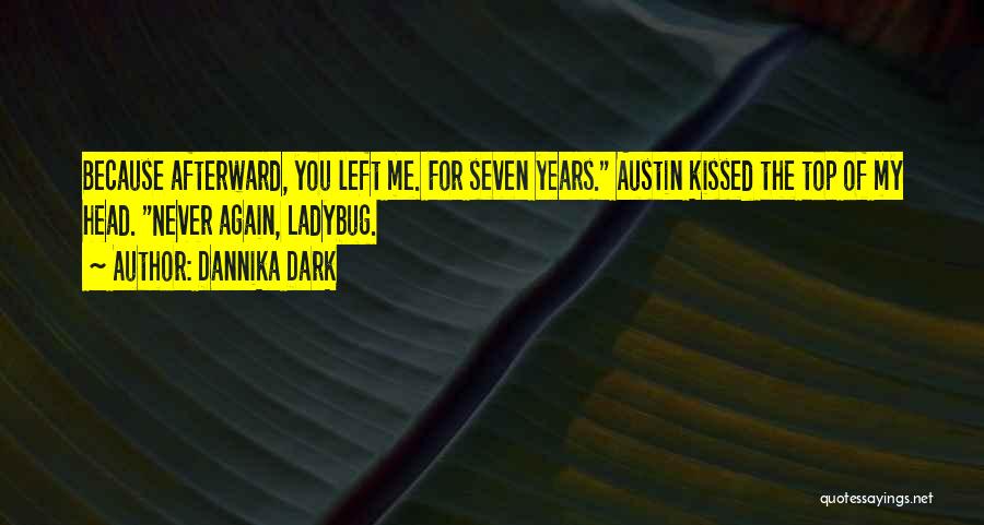 Dannika Dark Quotes: Because Afterward, You Left Me. For Seven Years. Austin Kissed The Top Of My Head. Never Again, Ladybug.
