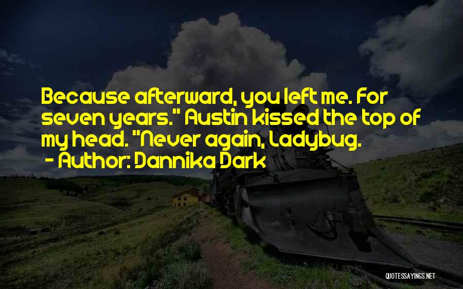 Dannika Dark Quotes: Because Afterward, You Left Me. For Seven Years. Austin Kissed The Top Of My Head. Never Again, Ladybug.