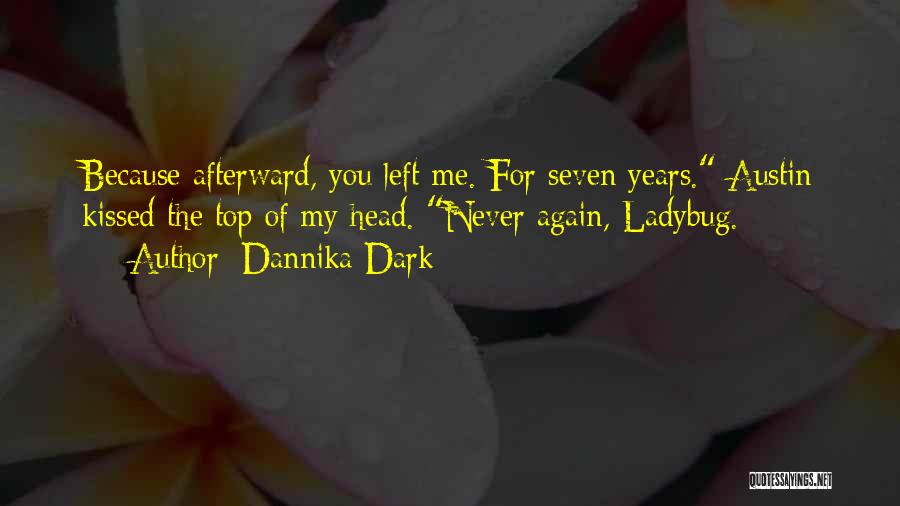 Dannika Dark Quotes: Because Afterward, You Left Me. For Seven Years. Austin Kissed The Top Of My Head. Never Again, Ladybug.