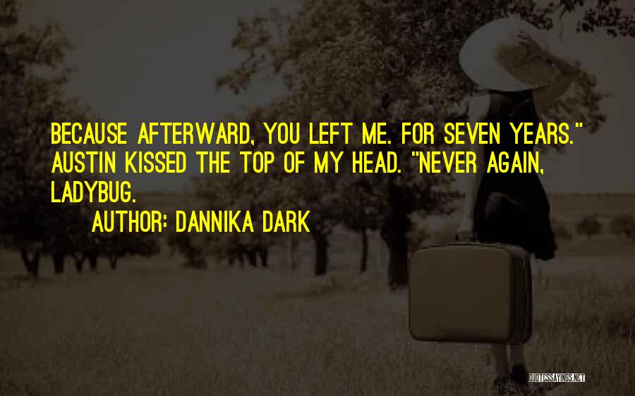 Dannika Dark Quotes: Because Afterward, You Left Me. For Seven Years. Austin Kissed The Top Of My Head. Never Again, Ladybug.