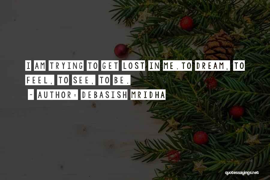 Debasish Mridha Quotes: I Am Trying To Get Lost In Me.to Dream, To Feel, To See, To Be.