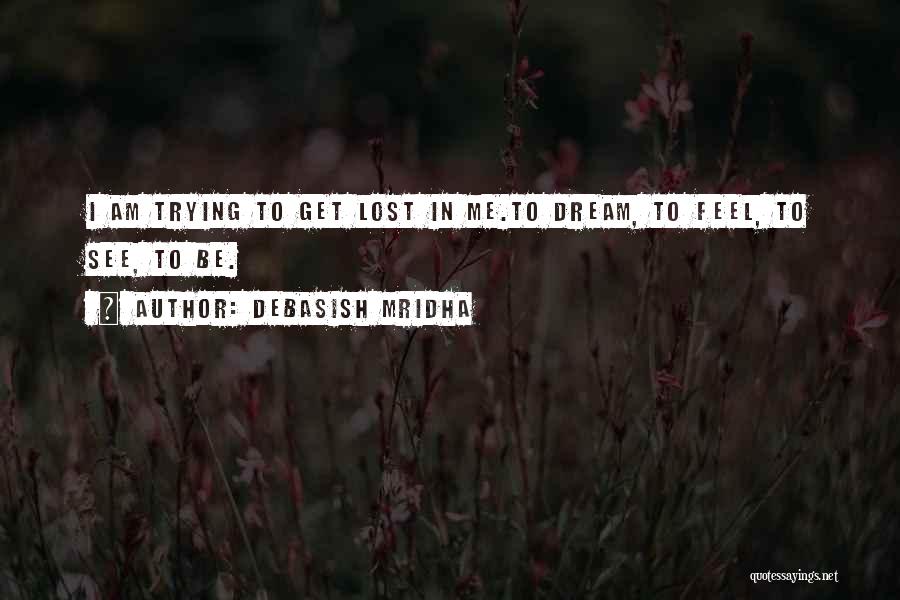 Debasish Mridha Quotes: I Am Trying To Get Lost In Me.to Dream, To Feel, To See, To Be.