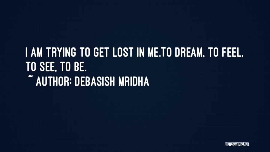 Debasish Mridha Quotes: I Am Trying To Get Lost In Me.to Dream, To Feel, To See, To Be.