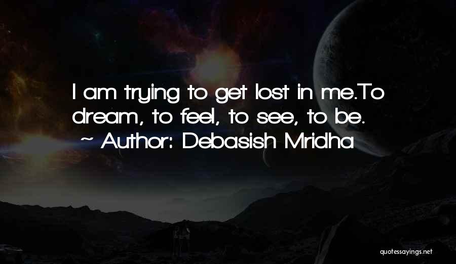 Debasish Mridha Quotes: I Am Trying To Get Lost In Me.to Dream, To Feel, To See, To Be.