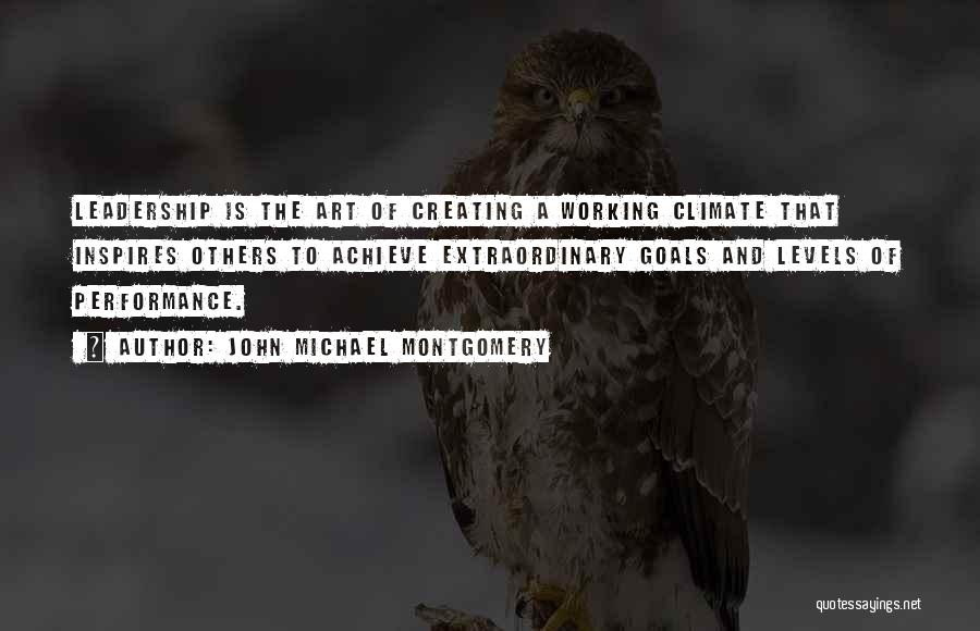 John Michael Montgomery Quotes: Leadership Is The Art Of Creating A Working Climate That Inspires Others To Achieve Extraordinary Goals And Levels Of Performance.