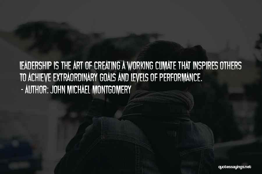 John Michael Montgomery Quotes: Leadership Is The Art Of Creating A Working Climate That Inspires Others To Achieve Extraordinary Goals And Levels Of Performance.