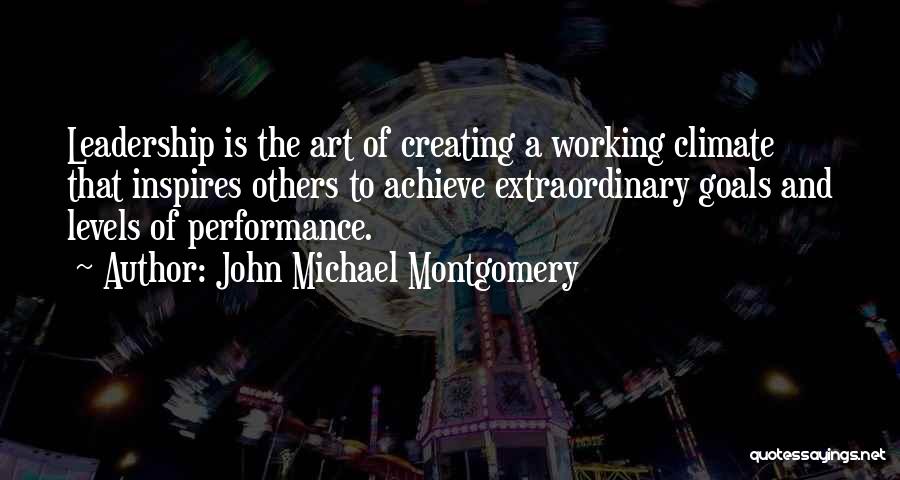 John Michael Montgomery Quotes: Leadership Is The Art Of Creating A Working Climate That Inspires Others To Achieve Extraordinary Goals And Levels Of Performance.