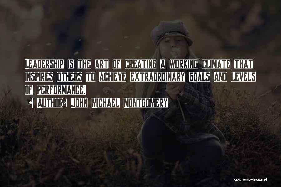 John Michael Montgomery Quotes: Leadership Is The Art Of Creating A Working Climate That Inspires Others To Achieve Extraordinary Goals And Levels Of Performance.