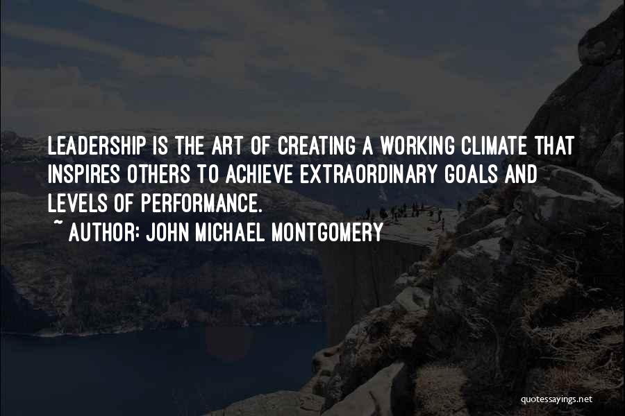 John Michael Montgomery Quotes: Leadership Is The Art Of Creating A Working Climate That Inspires Others To Achieve Extraordinary Goals And Levels Of Performance.