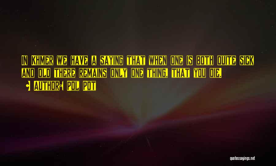 Pol Pot Quotes: In Khmer We Have A Saying That When One Is Both Quite Sick And Old There Remains Only One Thing,