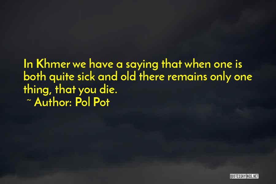 Pol Pot Quotes: In Khmer We Have A Saying That When One Is Both Quite Sick And Old There Remains Only One Thing,