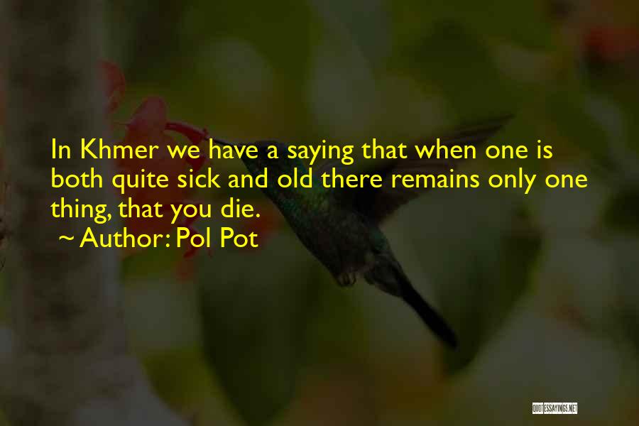 Pol Pot Quotes: In Khmer We Have A Saying That When One Is Both Quite Sick And Old There Remains Only One Thing,