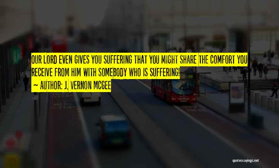 J. Vernon McGee Quotes: Our Lord Even Gives You Suffering That You Might Share The Comfort You Receive From Him With Somebody Who Is