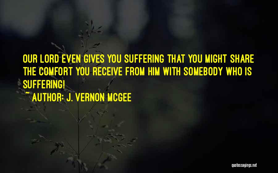 J. Vernon McGee Quotes: Our Lord Even Gives You Suffering That You Might Share The Comfort You Receive From Him With Somebody Who Is