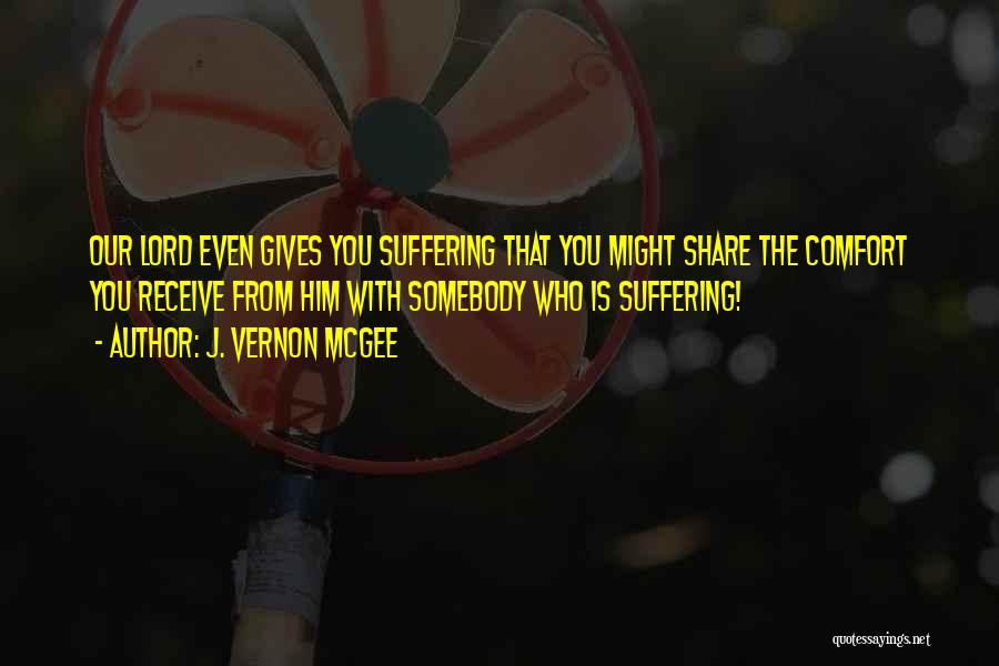 J. Vernon McGee Quotes: Our Lord Even Gives You Suffering That You Might Share The Comfort You Receive From Him With Somebody Who Is