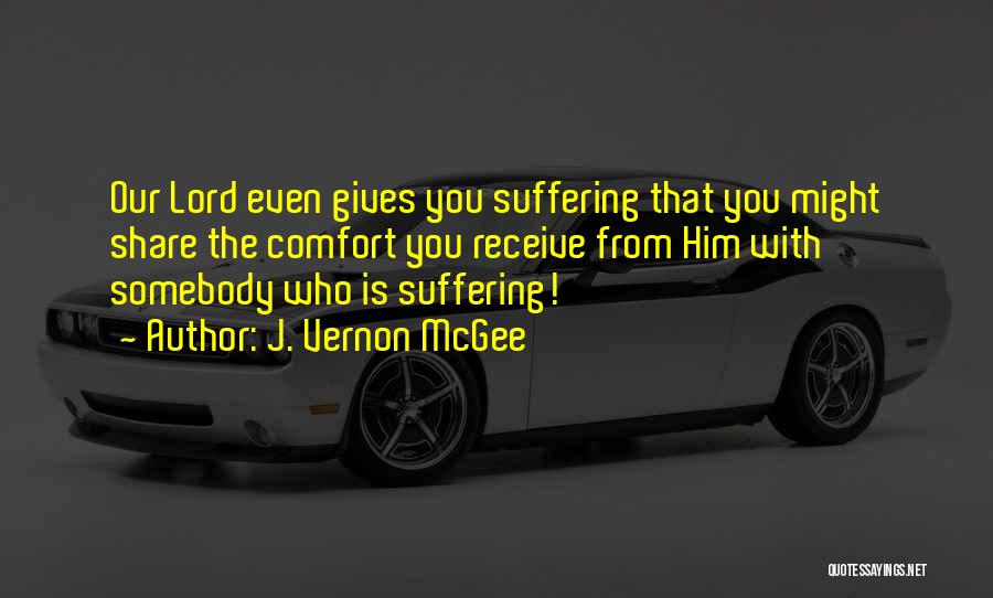 J. Vernon McGee Quotes: Our Lord Even Gives You Suffering That You Might Share The Comfort You Receive From Him With Somebody Who Is