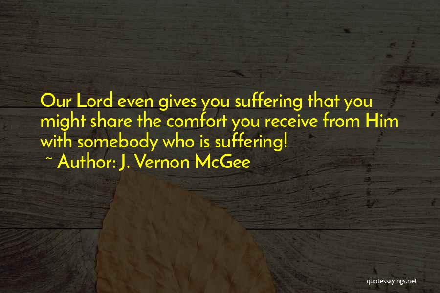 J. Vernon McGee Quotes: Our Lord Even Gives You Suffering That You Might Share The Comfort You Receive From Him With Somebody Who Is