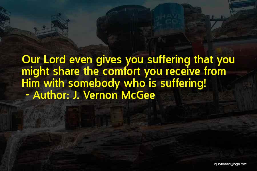 J. Vernon McGee Quotes: Our Lord Even Gives You Suffering That You Might Share The Comfort You Receive From Him With Somebody Who Is
