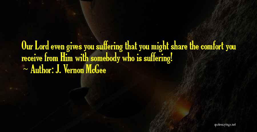 J. Vernon McGee Quotes: Our Lord Even Gives You Suffering That You Might Share The Comfort You Receive From Him With Somebody Who Is