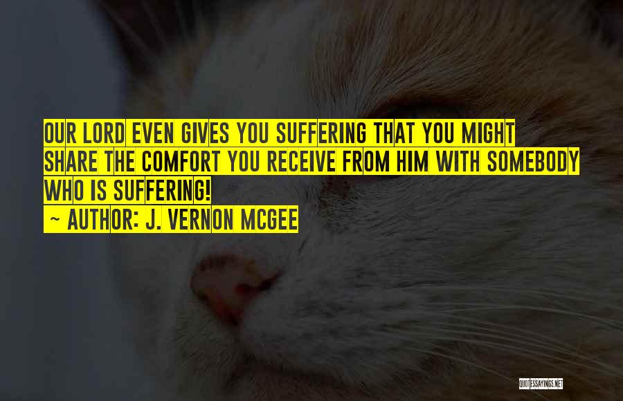 J. Vernon McGee Quotes: Our Lord Even Gives You Suffering That You Might Share The Comfort You Receive From Him With Somebody Who Is