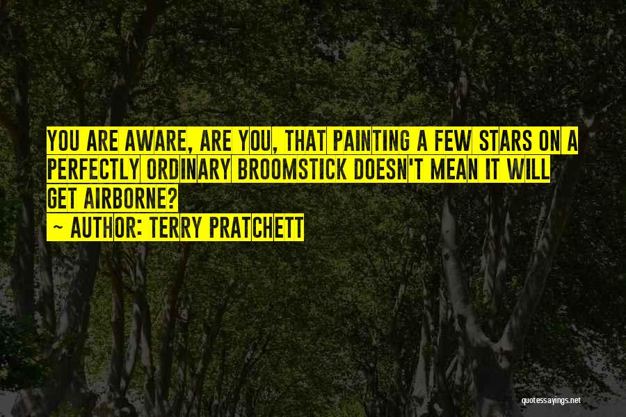 Terry Pratchett Quotes: You Are Aware, Are You, That Painting A Few Stars On A Perfectly Ordinary Broomstick Doesn't Mean It Will Get