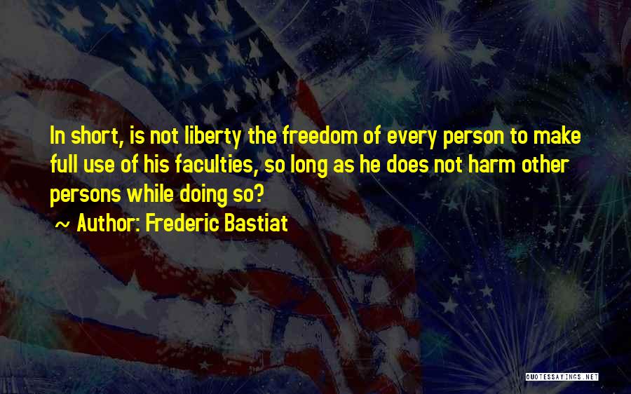 Frederic Bastiat Quotes: In Short, Is Not Liberty The Freedom Of Every Person To Make Full Use Of His Faculties, So Long As