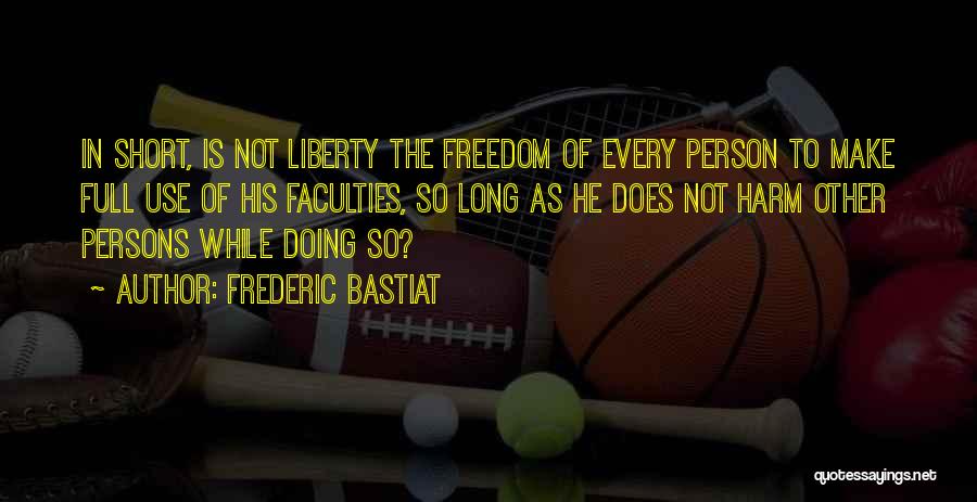 Frederic Bastiat Quotes: In Short, Is Not Liberty The Freedom Of Every Person To Make Full Use Of His Faculties, So Long As