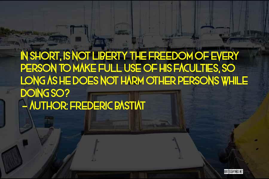 Frederic Bastiat Quotes: In Short, Is Not Liberty The Freedom Of Every Person To Make Full Use Of His Faculties, So Long As