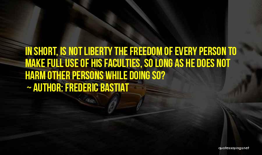 Frederic Bastiat Quotes: In Short, Is Not Liberty The Freedom Of Every Person To Make Full Use Of His Faculties, So Long As