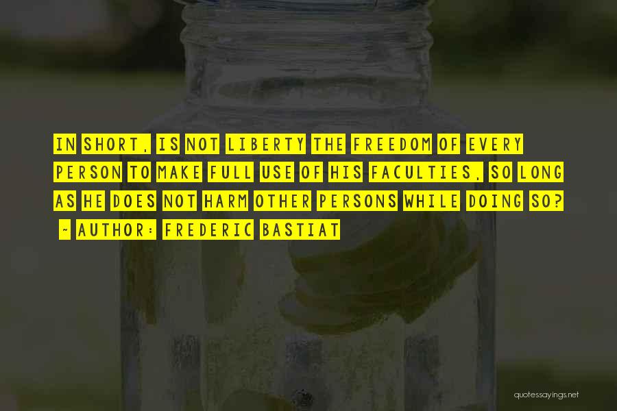 Frederic Bastiat Quotes: In Short, Is Not Liberty The Freedom Of Every Person To Make Full Use Of His Faculties, So Long As