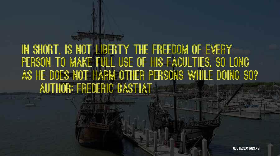 Frederic Bastiat Quotes: In Short, Is Not Liberty The Freedom Of Every Person To Make Full Use Of His Faculties, So Long As