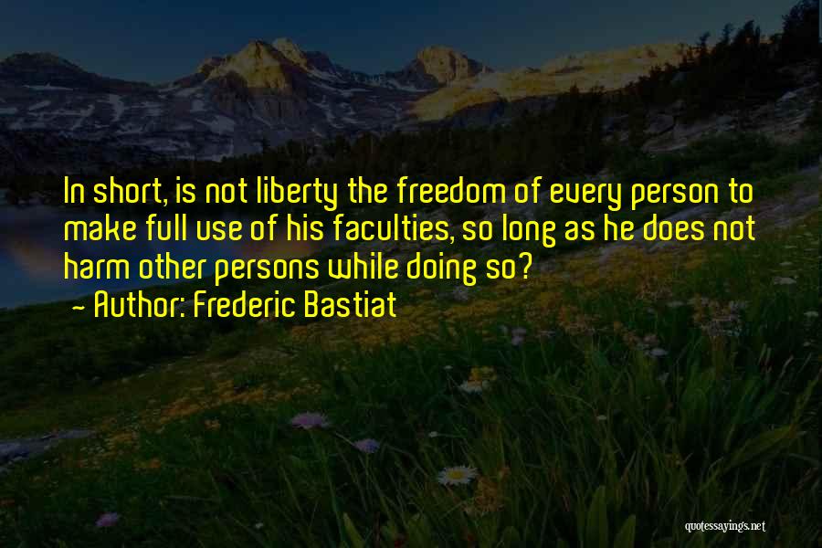 Frederic Bastiat Quotes: In Short, Is Not Liberty The Freedom Of Every Person To Make Full Use Of His Faculties, So Long As