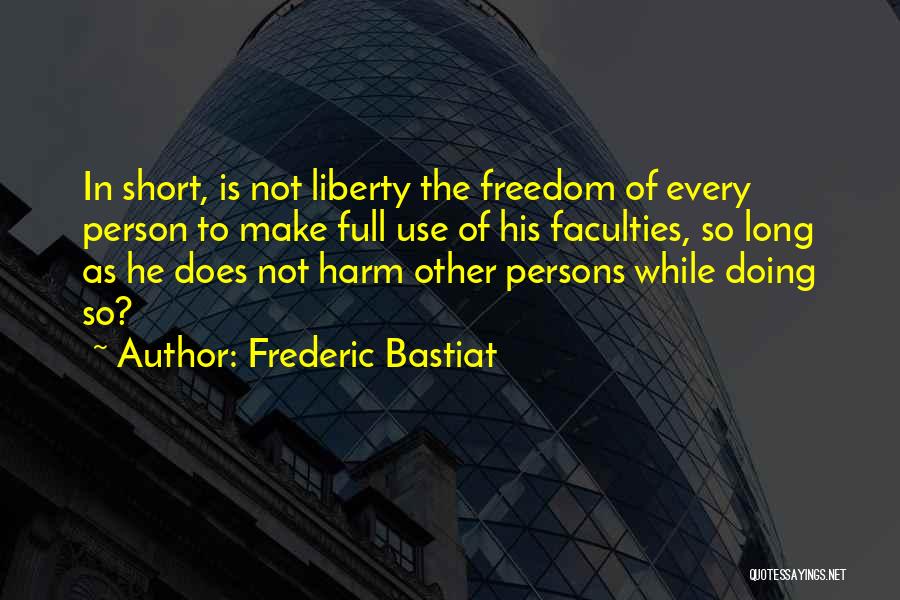 Frederic Bastiat Quotes: In Short, Is Not Liberty The Freedom Of Every Person To Make Full Use Of His Faculties, So Long As