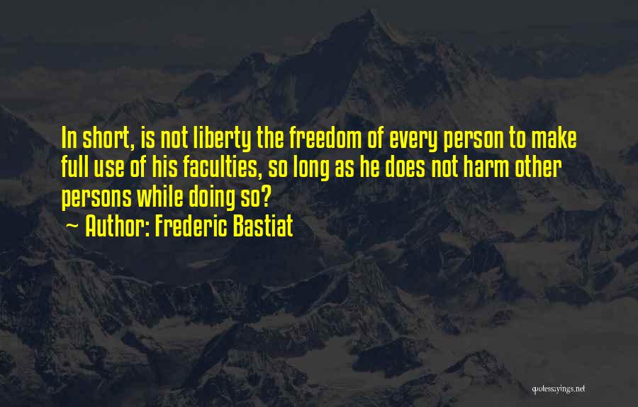 Frederic Bastiat Quotes: In Short, Is Not Liberty The Freedom Of Every Person To Make Full Use Of His Faculties, So Long As
