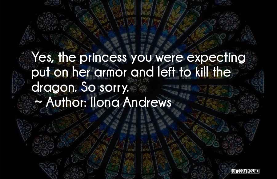 Ilona Andrews Quotes: Yes, The Princess You Were Expecting Put On Her Armor And Left To Kill The Dragon. So Sorry.