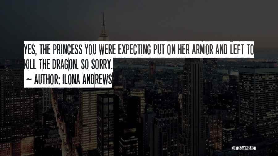 Ilona Andrews Quotes: Yes, The Princess You Were Expecting Put On Her Armor And Left To Kill The Dragon. So Sorry.